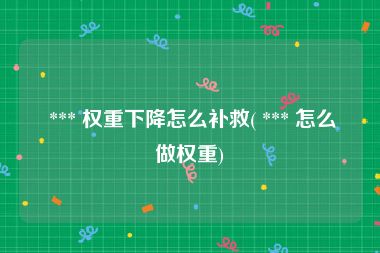  *** 权重下降怎么补救( *** 怎么做权重)