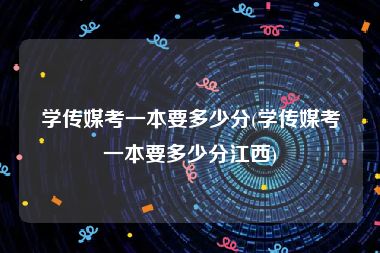 学传媒考一本要多少分(学传媒考一本要多少分江西)