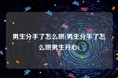 男生分手了怎么哄(男生分手了怎么哄男生开心)