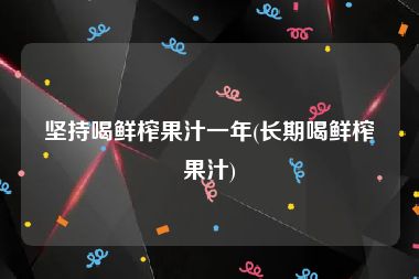 坚持喝鲜榨果汁一年(长期喝鲜榨果汁)