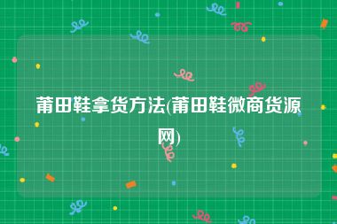 莆田鞋拿货方法(莆田鞋微商货源网)