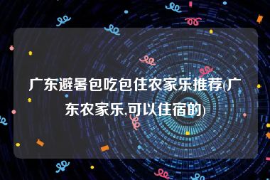 广东避暑包吃包住农家乐推荐(广东农家乐,可以住宿的)