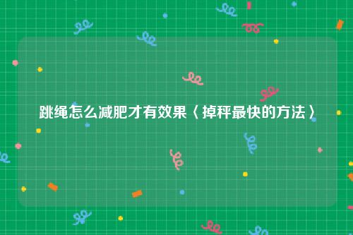 跳绳怎么减肥才有效果〈掉秤最快的方法〉