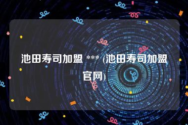池田寿司加盟 *** (池田寿司加盟官网)