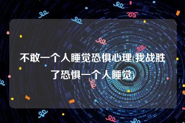 不敢一个人睡觉恐惧心理(我战胜了恐惧一个人睡觉)