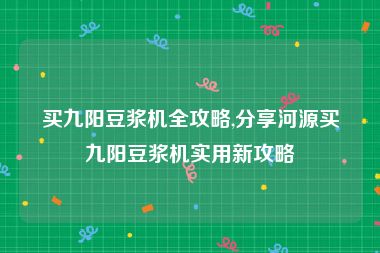 买九阳豆浆机全攻略,分享河源买九阳豆浆机实用新攻略