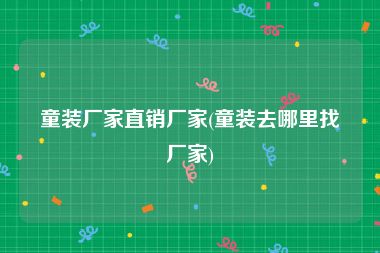 童装厂家直销厂家(童装去哪里找厂家)