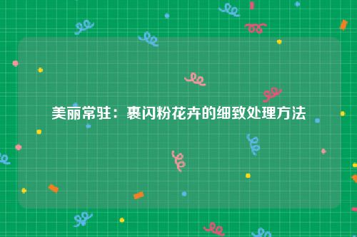 美丽常驻：裹闪粉花卉的细致处理方法