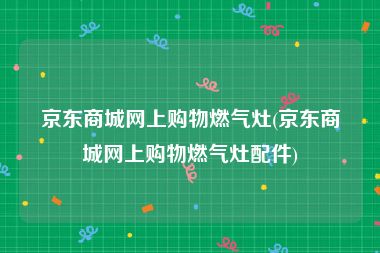 京东商城网上购物燃气灶(京东商城网上购物燃气灶配件)
