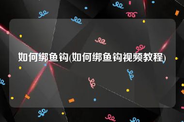 如何绑鱼钩(如何绑鱼钩视频教程)