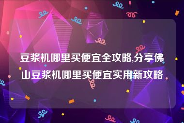 豆浆机哪里买便宜全攻略,分享佛山豆浆机哪里买便宜实用新攻略