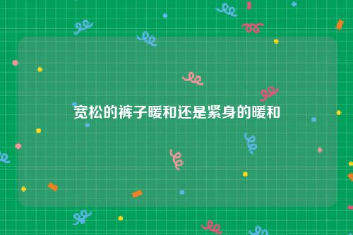 宽松的裤子暖和还是紧身的暖和