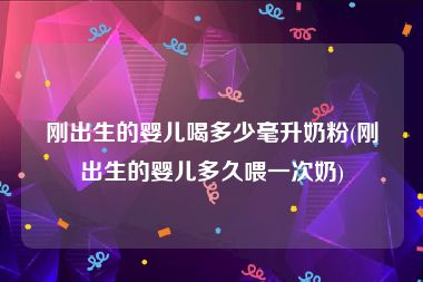 刚出生的婴儿喝多少毫升奶粉(刚出生的婴儿多久喂一次奶)