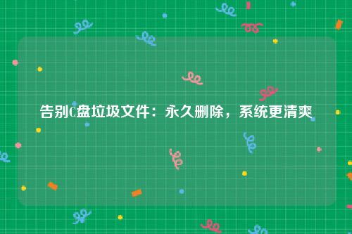 告别C盘垃圾文件：永久删除，系统更清爽