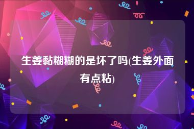 生姜黏糊糊的是坏了吗(生姜外面有点粘)