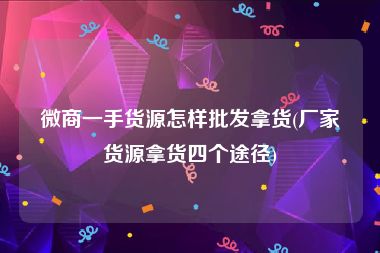 微商一手货源怎样批发拿货(厂家货源拿货四个途径)