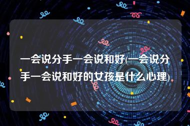 一会说分手一会说和好(一会说分手一会说和好的女孩是什么心理)