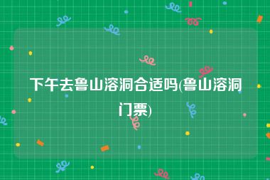 下午去鲁山溶洞合适吗(鲁山溶洞门票)