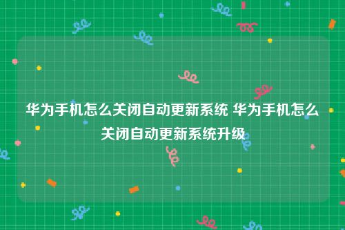 华为手机怎么关闭自动更新系统 华为手机怎么关闭自动更新系统升级