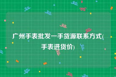广州手表批发一手货源联系方式(手表进货价)