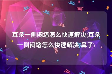 耳朵一侧闷堵怎么快速解决(耳朵一侧闷堵怎么快速解决 鼻子)