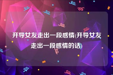 开导女友走出一段感情(开导女友走出一段感情的话)