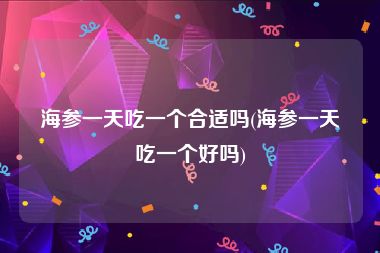 海参一天吃一个合适吗(海参一天吃一个好吗)