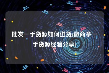 批发一手货源如何进货(微商拿一手货源经验分享)