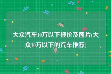 大众汽车10万以下报价及图片(大众10万以下的汽车推荐)