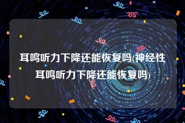耳鸣听力下降还能恢复吗(神经性耳鸣听力下降还能恢复吗)