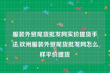 服装外贸尾货批发网实价提货手法,钦州服装外贸尾货批发网怎么样平价提货