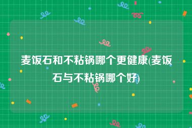 麦饭石和不粘锅哪个更健康(麦饭石与不粘锅哪个好)