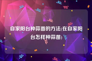 自家阳台种蒜苗的方法(在自家阳台怎样种蒜苗)