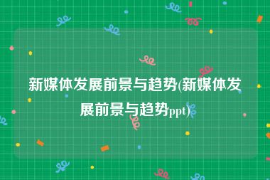 新媒体发展前景与趋势(新媒体发展前景与趋势ppt)