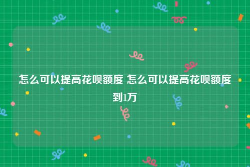 怎么可以提高花呗额度 怎么可以提高花呗额度到1万