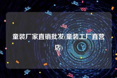 童装厂家直销批发(童装工厂直营店)