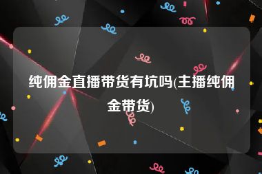 纯佣金直播带货有坑吗(主播纯佣金带货)