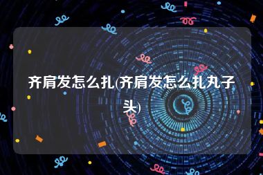齐肩发怎么扎(齐肩发怎么扎丸子头)