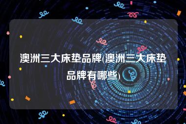 澳洲三大床垫品牌(澳洲三大床垫品牌有哪些)