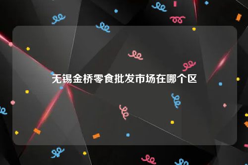 无锡金桥零食批发市场在哪个区