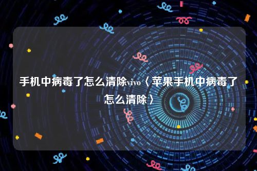 手机中病毒了怎么清除vivo〈苹果手机中病毒了怎么清除〉