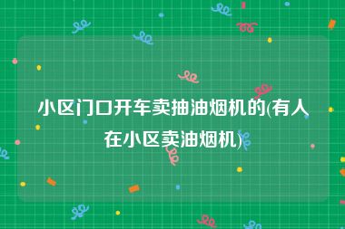 小区门口开车卖抽油烟机的(有人在小区卖油烟机)