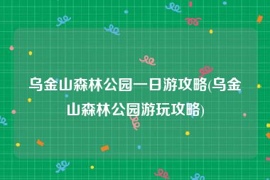 乌金山森林公园一日游攻略(乌金山森林公园游玩攻略)
