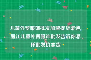 儿童外贸服饰批发加盟提货渠道,丽江儿童外贸服饰批发告诉你怎样批发价拿货