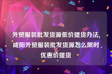 外贸服装批发货源低价提货办法,咸阳外贸服装批发货源怎么限时优惠价提货
