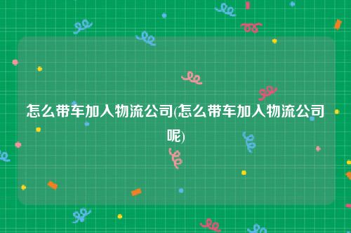 怎么带车加入物流公司(怎么带车加入物流公司呢)