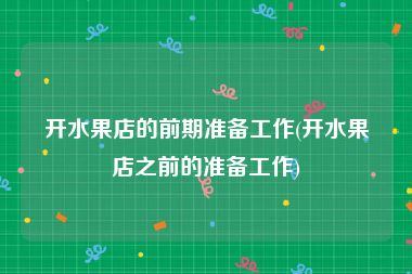 开水果店的前期准备工作(开水果店之前的准备工作)