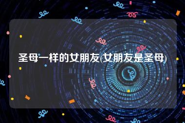 圣母一样的女朋友(女朋友是圣母)