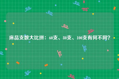 床品支数大比拼：60支、80支、100支有何不同？