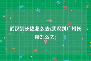 武汉到长隆怎么去(武汉到广州长隆怎么去)
